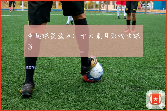中超球星盘点：十大最具影响力球员