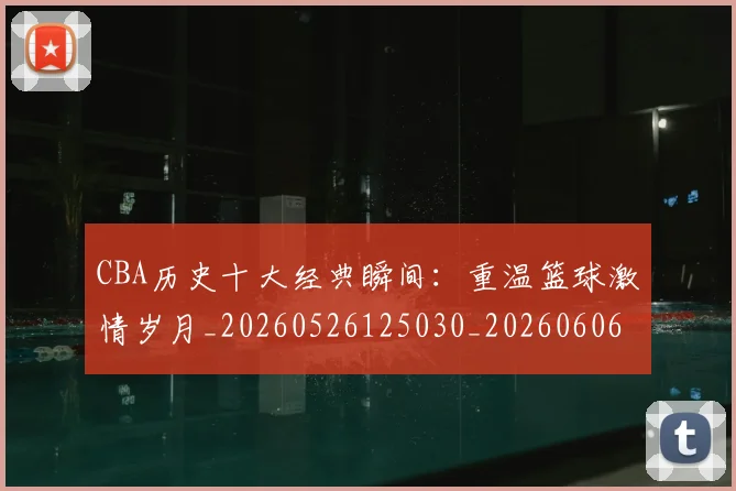 CBA历史十大经典瞬间：重温篮球激情岁月_20260526125030_20260606165154
