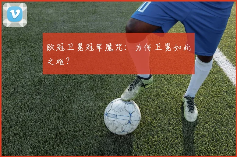 欧冠卫冕冠军魔咒：为何卫冕如此之难？