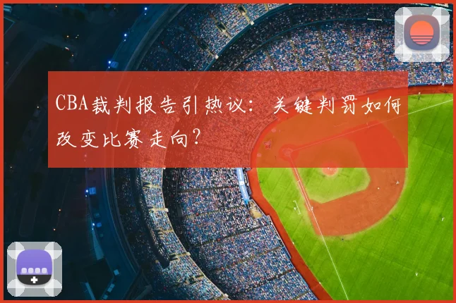CBA裁判报告引热议：关键判罚如何改变比赛走向？