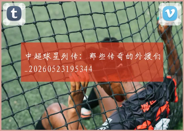 中超球星列传：那些传奇的外援们_20260523195344