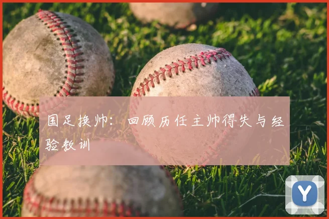 国足换帅：回顾历任主帅得失与经验教训