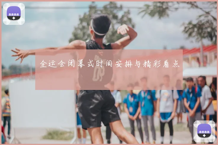 全运会闭幕式时间安排与精彩看点