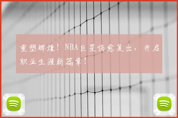 重塑辉煌！NBA巨星伤愈复出，开启职业生涯新篇章！