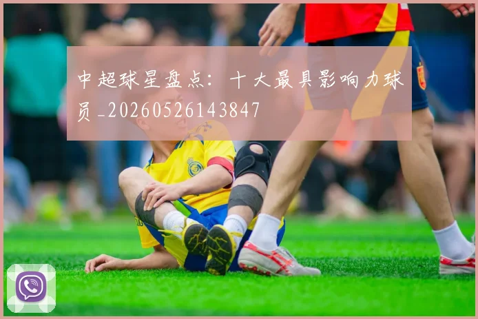 中超球星盘点：十大最具影响力球员_20260526143847