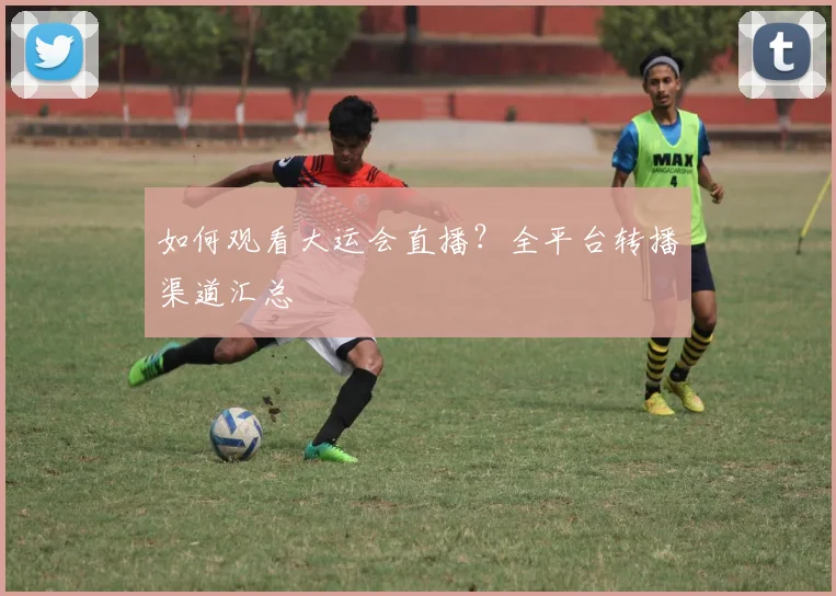 如何观看大运会直播？全平台转播渠道汇总