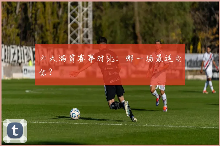 六大满贯赛事对比：哪一场最适合你？