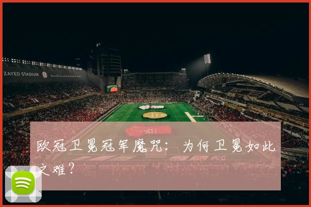 欧冠卫冕冠军魔咒：为何卫冕如此之难？