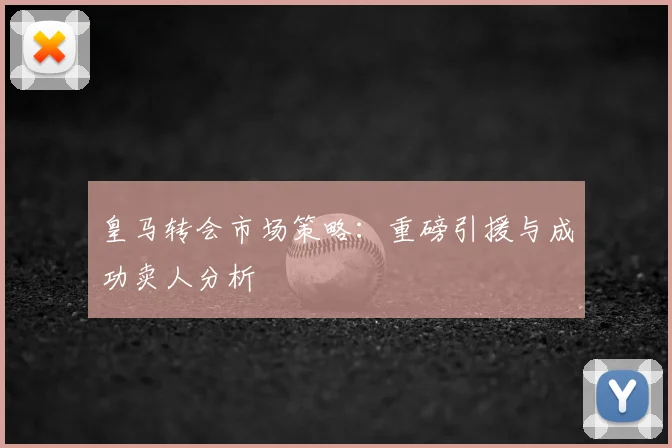 皇马转会市场策略：重磅引援与成功卖人分析