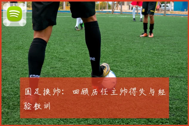 国足换帅：回顾历任主帅得失与经验教训