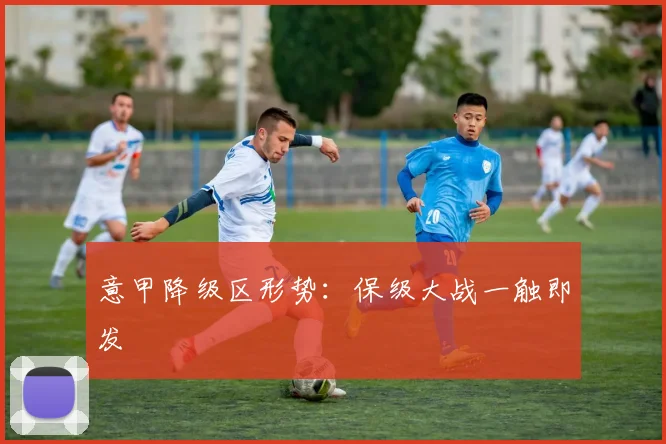 意甲降级区形势：保级大战一触即发