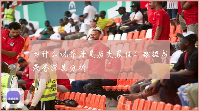 为什么说乔丹是历史最佳？数据与荣誉深度分析