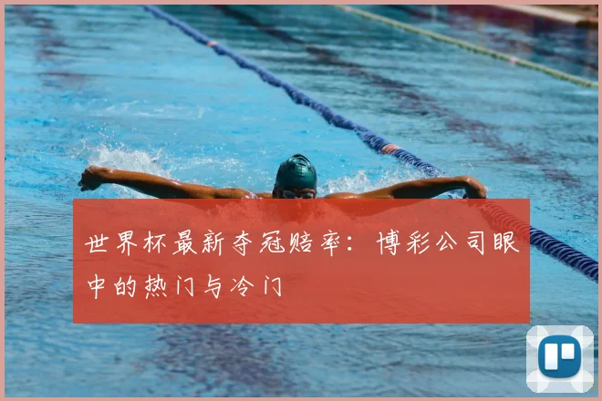 世界杯最新夺冠赔率:博彩公司眼中的热门与冷门