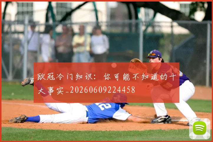 欧冠冷门知识：你可能不知道的十大事实_20260609224458