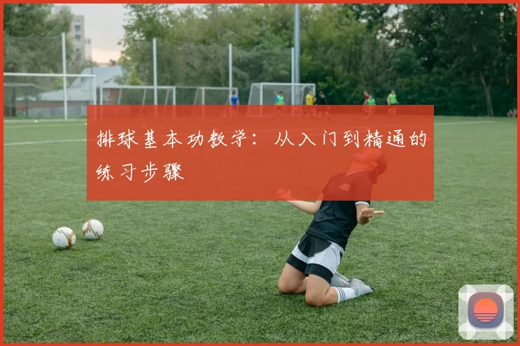 排球基本功教学：从入门到精通的练习步骤