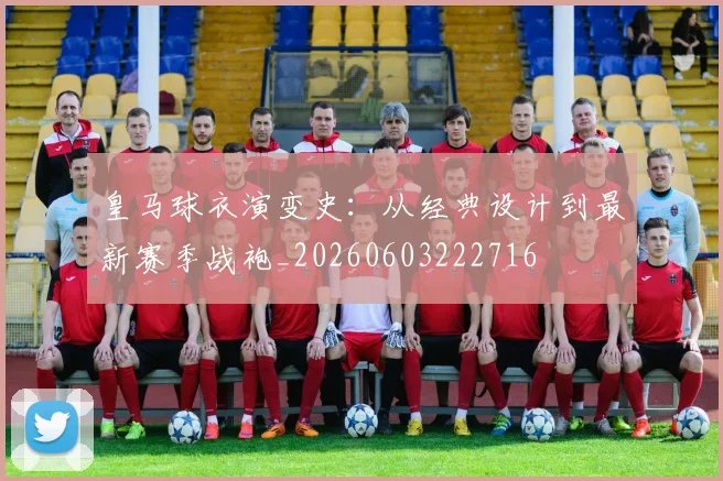 皇马球衣演变史：从经典设计到最新赛季战袍_20260603222716