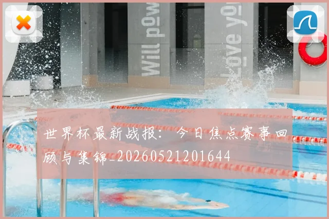 世界杯最新战报:今日焦点赛事回顾与集锦_20260521201644