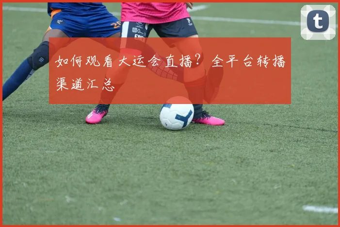 如何观看大运会直播？全平台转播渠道汇总