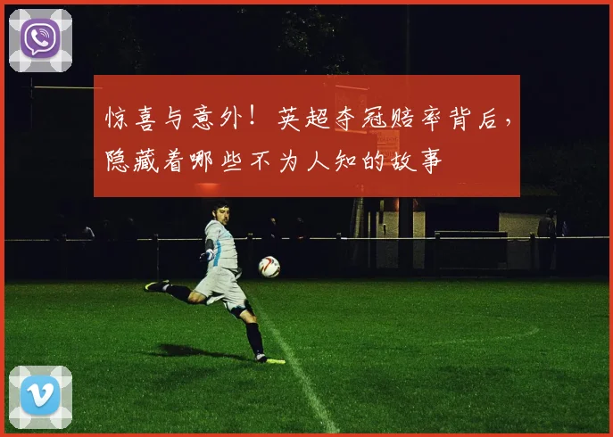 惊喜与意外!英超夺冠赔率背后,隐藏着哪些不为人知的故事